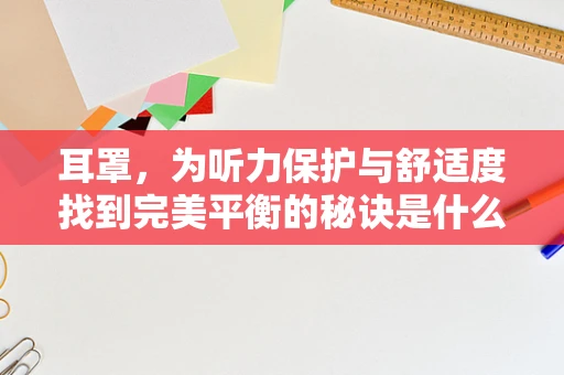 耳罩，为听力保护与舒适度找到完美平衡的秘诀是什么？