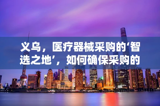 义乌，医疗器械采购的‘智选之地’，如何确保采购的性价比与合规性？