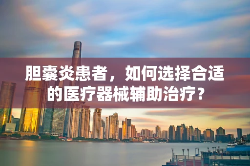 胆囊炎患者，如何选择合适的医疗器械辅助治疗？