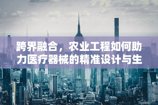 跨界融合，农业工程如何助力医疗器械的精准设计与生产？