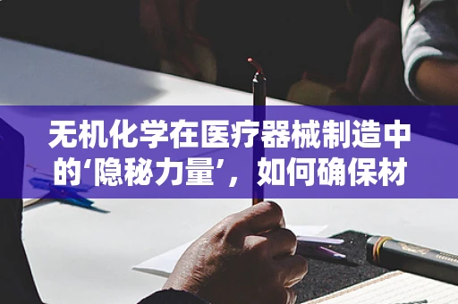 无机化学在医疗器械制造中的‘隐秘力量’，如何确保材料的安全与高效？