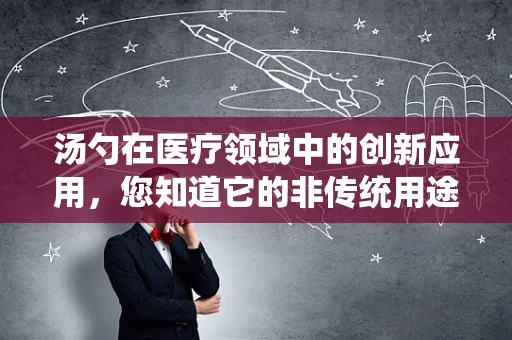 汤勺在医疗领域中的创新应用，您知道它的非传统用途吗？