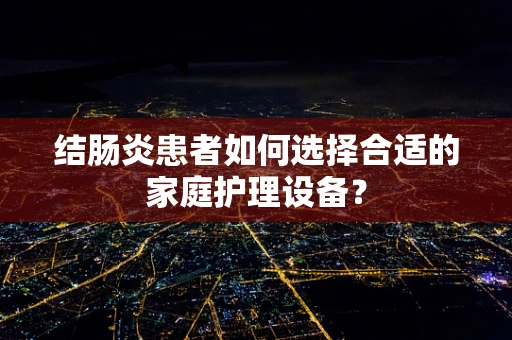 结肠炎患者如何选择合适的家庭护理设备？