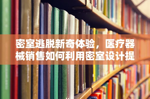 密室逃脱新奇体验，医疗器械销售如何利用密室设计提升患者信任？