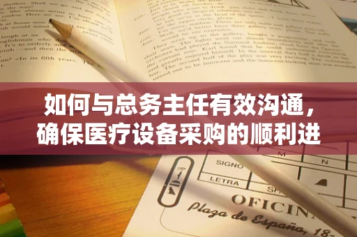 如何与总务主任有效沟通，确保医疗设备采购的顺利进行？