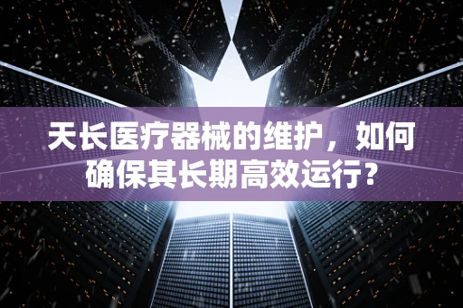 天长医疗器械的维护，如何确保其长期高效运行？