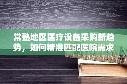 常熟地区医疗设备采购新趋势，如何精准匹配医院需求？