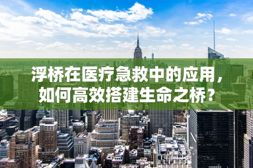 浮桥在医疗急救中的应用，如何高效搭建生命之桥？