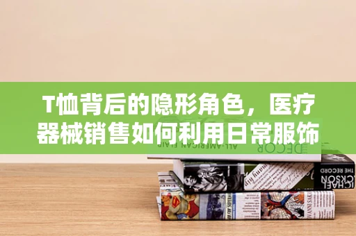 T恤背后的隐形角色，医疗器械销售如何利用日常服饰传递专业精神？