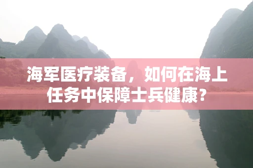 海军医疗装备，如何在海上任务中保障士兵健康？