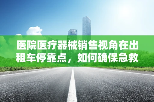 医院医疗器械销售视角在出租车停靠点，如何确保急救设备快速取用？