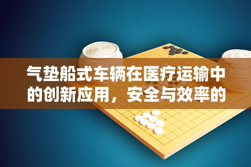 气垫船式车辆在医疗运输中的创新应用，安全与效率的双重提升？