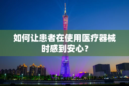 如何让患者在使用医疗器械时感到安心？