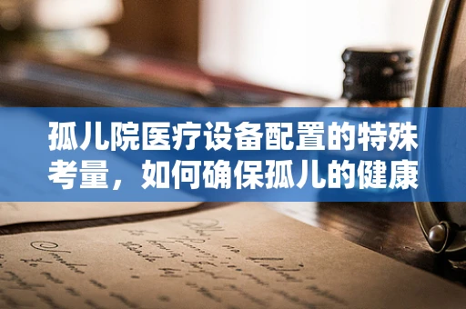 孤儿院医疗设备配置的特殊考量，如何确保孤儿的健康与安全？