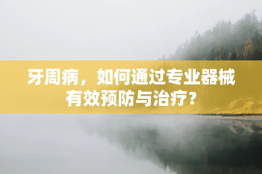 牙周病，如何通过专业器械有效预防与治疗？