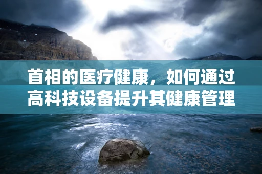 首相的医疗健康，如何通过高科技设备提升其健康管理？