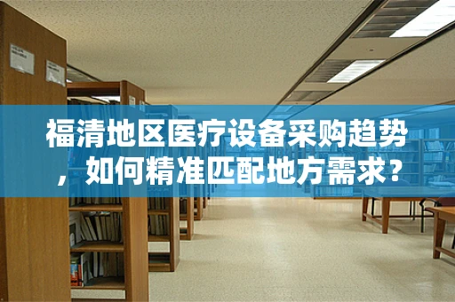 福清地区医疗设备采购趋势，如何精准匹配地方需求？