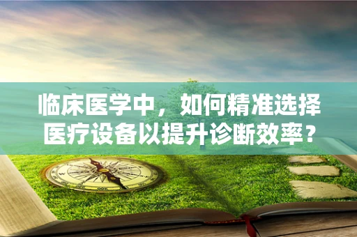 临床医学中，如何精准选择医疗设备以提升诊断效率？