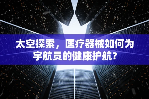 太空探索，医疗器械如何为宇航员的健康护航？