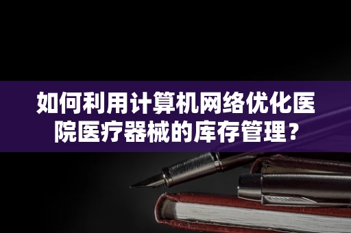 如何利用计算机网络优化医院医疗器械的库存管理？