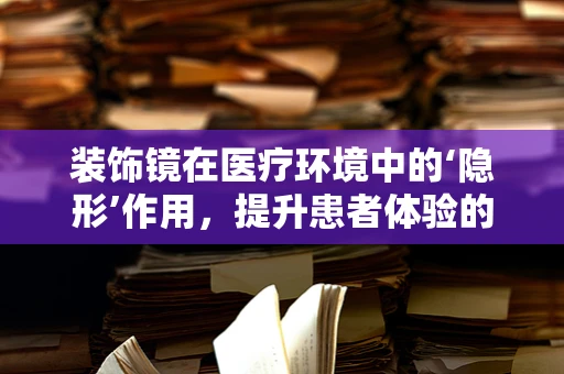 装饰镜在医疗环境中的‘隐形’作用，提升患者体验的秘密武器？