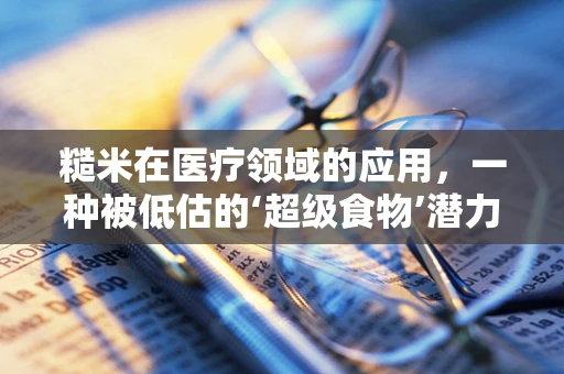 糙米在医疗领域的应用，一种被低估的‘超级食物’潜力？