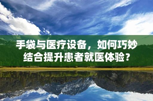 手袋与医疗设备，如何巧妙结合提升患者就医体验？