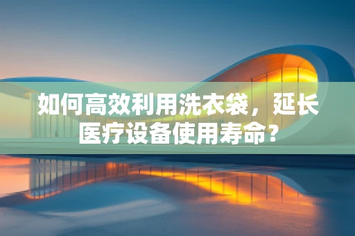 如何高效利用洗衣袋，延长医疗设备使用寿命？