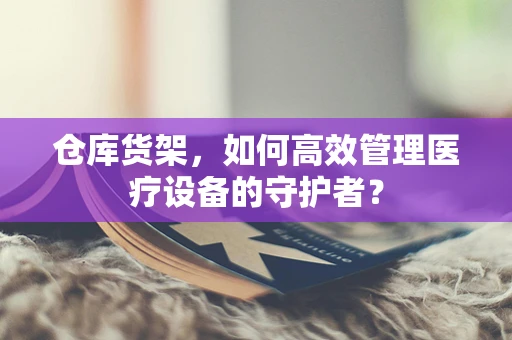 仓库货架，如何高效管理医疗设备的守护者？