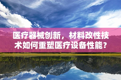 医疗器械创新，材料改性技术如何重塑医疗设备性能？