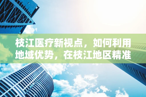 枝江医疗新视点，如何利用地域优势，在枝江地区精准推广高端医疗设备？