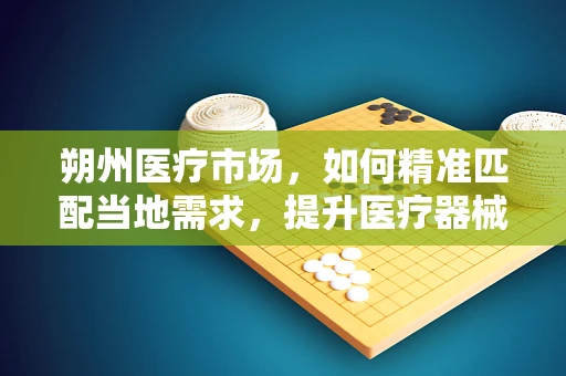 朔州医疗市场，如何精准匹配当地需求，提升医疗器械的适用性？