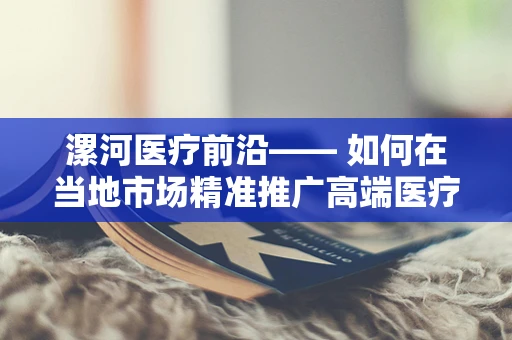 漯河医疗前沿—— 如何在当地市场精准推广高端医疗设备？