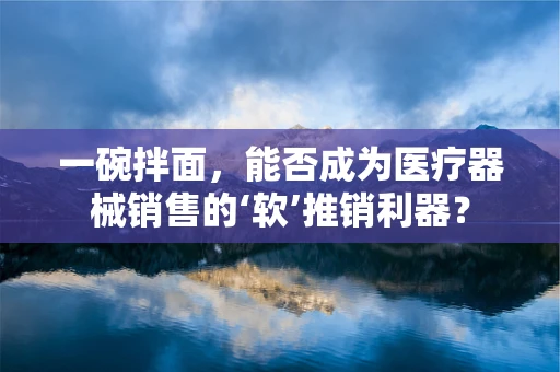 一碗拌面，能否成为医疗器械销售的‘软’推销利器？