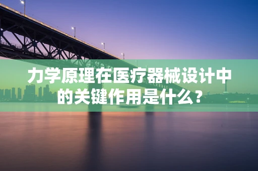 力学原理在医疗器械设计中的关键作用是什么？