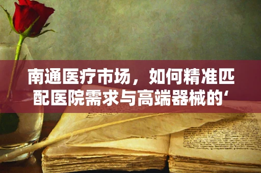 南通医疗市场，如何精准匹配医院需求与高端器械的‘黄金比例’？