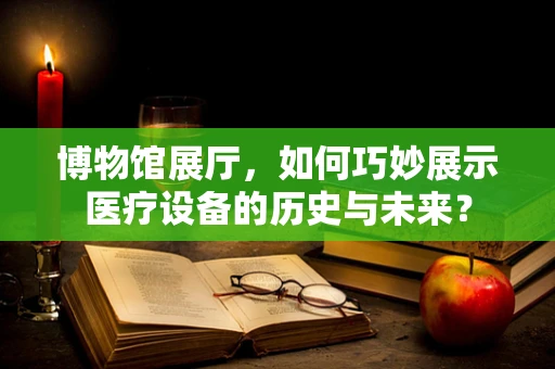 博物馆展厅，如何巧妙展示医疗设备的历史与未来？