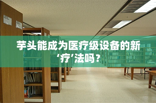 芋头能成为医疗级设备的新‘疗’法吗？