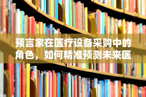 预言家在医疗设备采购中的角色，如何精准预测未来医疗趋势？