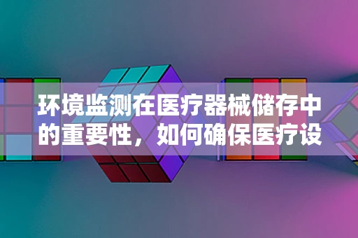 环境监测在医疗器械储存中的重要性，如何确保医疗设备的‘生命线’？