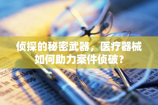 侦探的秘密武器，医疗器械如何助力案件侦破？