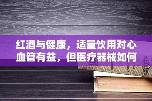 红酒与健康，适量饮用对心血管有益，但医疗器械如何介入？