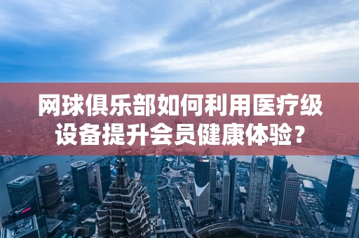 网球俱乐部如何利用医疗级设备提升会员健康体验？