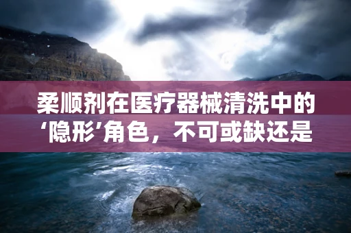 柔顺剂在医疗器械清洗中的‘隐形’角色，不可或缺还是过度担忧？