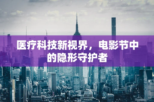 医疗科技新视界，电影节中的隐形守护者