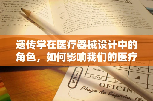 遗传学在医疗器械设计中的角色，如何影响我们的医疗决策？