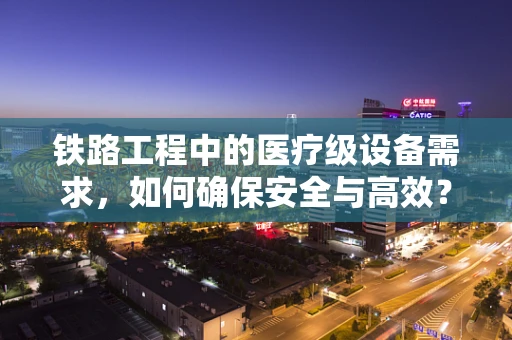 铁路工程中的医疗级设备需求，如何确保安全与高效？