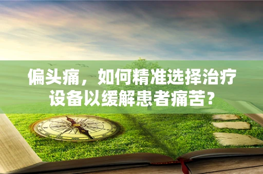 偏头痛，如何精准选择治疗设备以缓解患者痛苦？