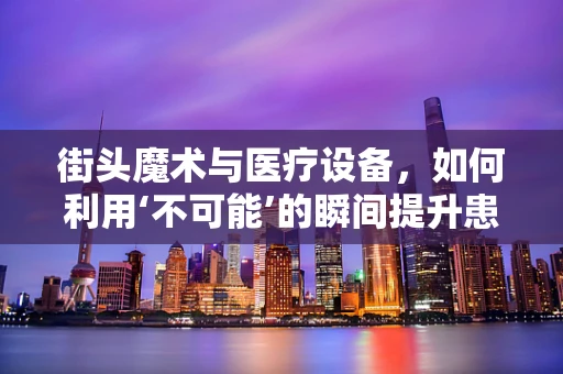 街头魔术与医疗设备，如何利用‘不可能’的瞬间提升患者体验？