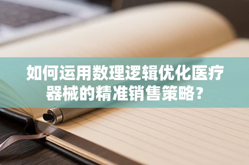 如何运用数理逻辑优化医疗器械的精准销售策略？